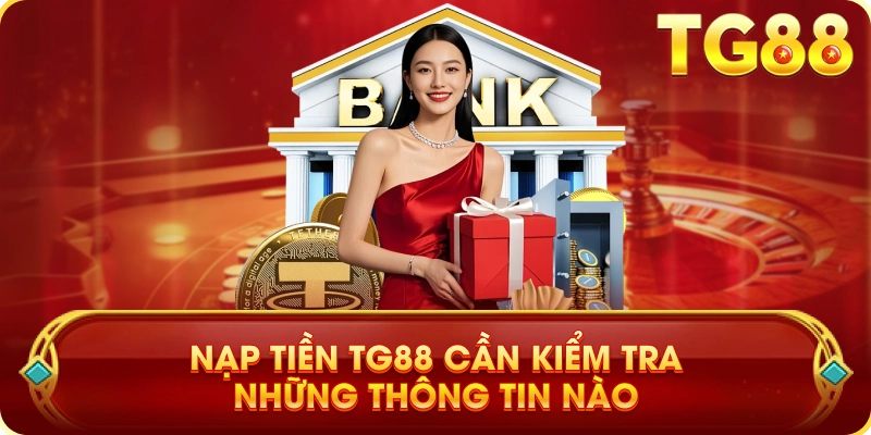 Nạp Tiền TG88 Cần Kiểm Tra Những Thông Tin Nào